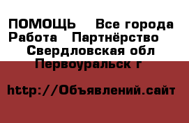 ПОМОЩЬ  - Все города Работа » Партнёрство   . Свердловская обл.,Первоуральск г.